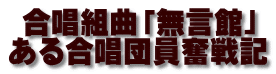 合唱組曲「無言館」 ある合唱団員奮戦記