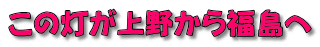 この灯が上野から福島へ