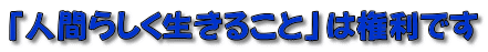 「人間らしく生きること」は権利です