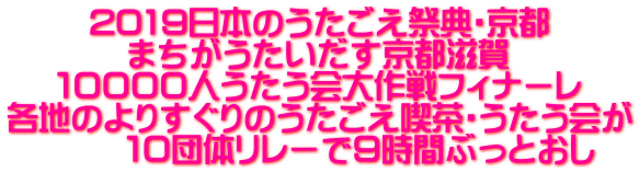 2019日本のうたごえ祭典・京都 まちがうたいだす京都滋賀 １００００人うたう会大作戦フィナーレ 各地のよりすぐりのうたごえ喫茶・うたう会が       １０団体リレーで９時間ぶっとおし